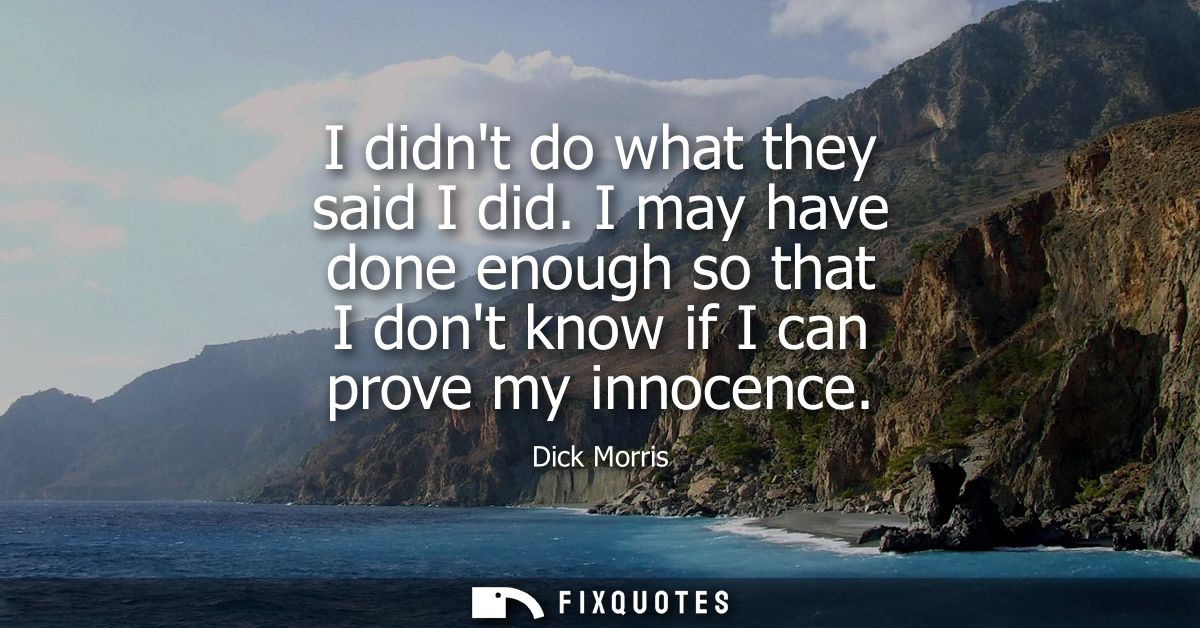 I didnt do what they said I did. I may have done enough so that I dont know if I can prove my innocence