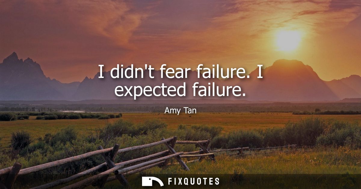 I didnt fear failure. I expected failure