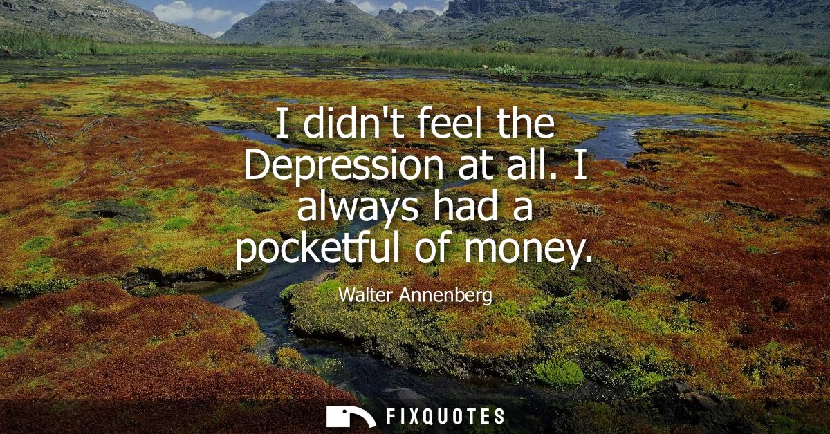 I didnt feel the Depression at all. I always had a pocketful of money