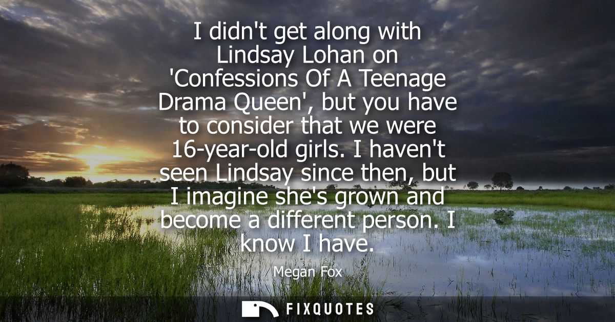 I didnt get along with Lindsay Lohan on Confessions Of A Teenage Drama Queen, but you have to consider that we were 16-y