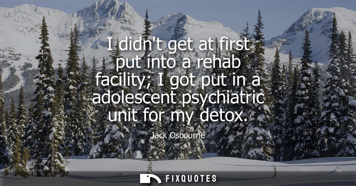 I didnt get at first put into a rehab facility I got put in a adolescent psychiatric unit for my detox