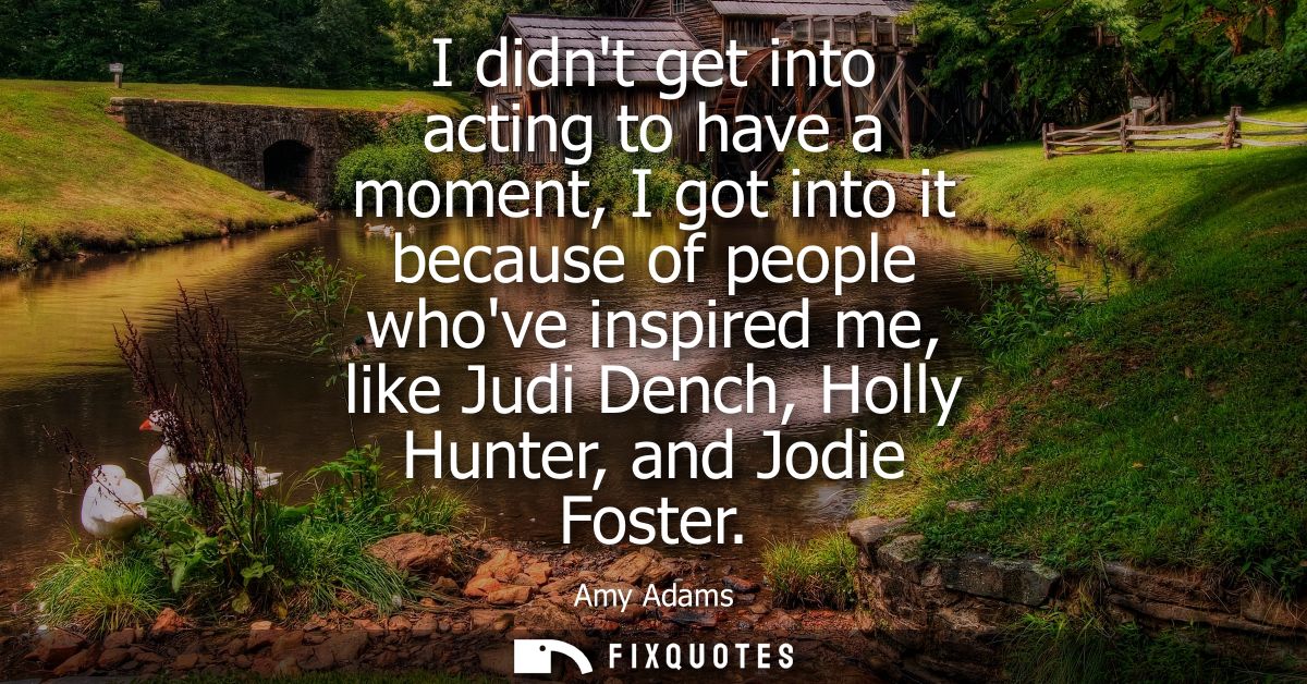 I didnt get into acting to have a moment, I got into it because of people whove inspired me, like Judi Dench, Holly Hunt