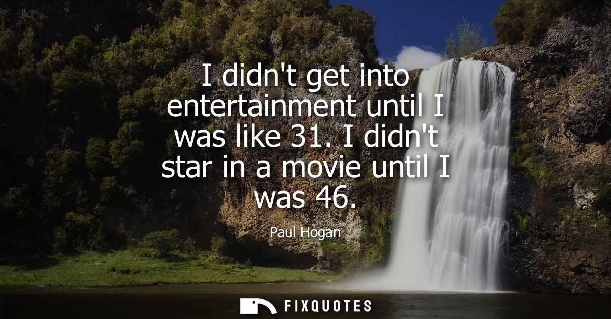 I didnt get into entertainment until I was like 31. I didnt star in a movie until I was 46