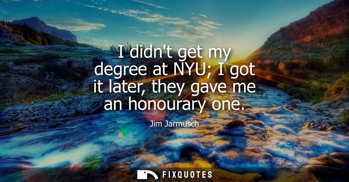 I didnt get my degree at NYU I got it later, they gave me an honourary one
