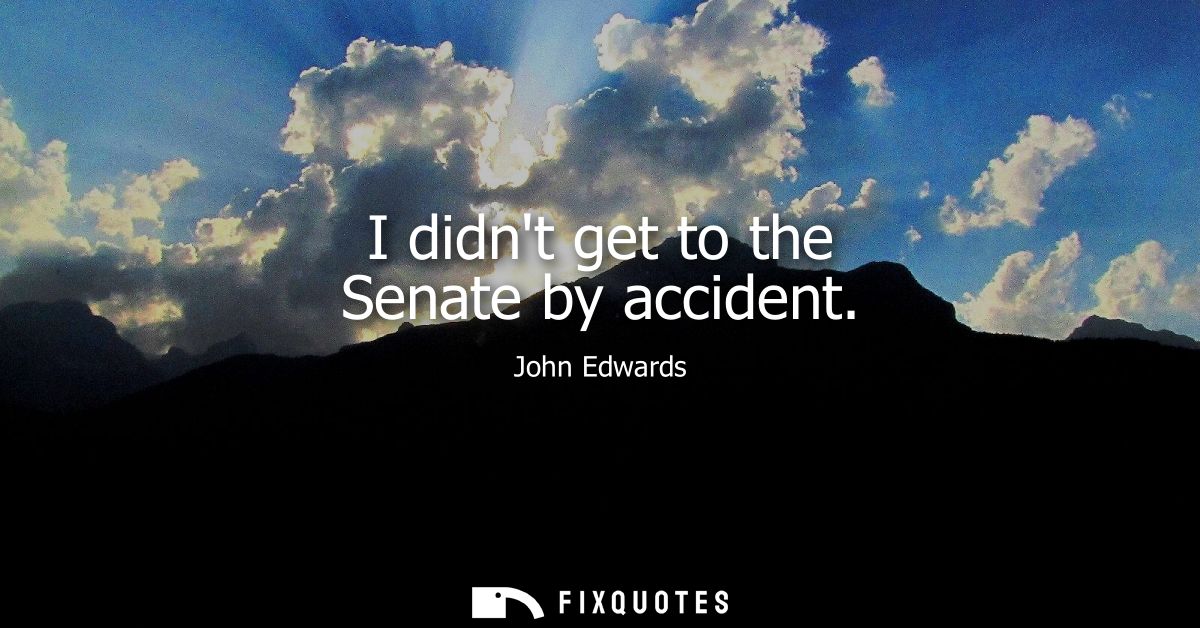 I didnt get to the Senate by accident