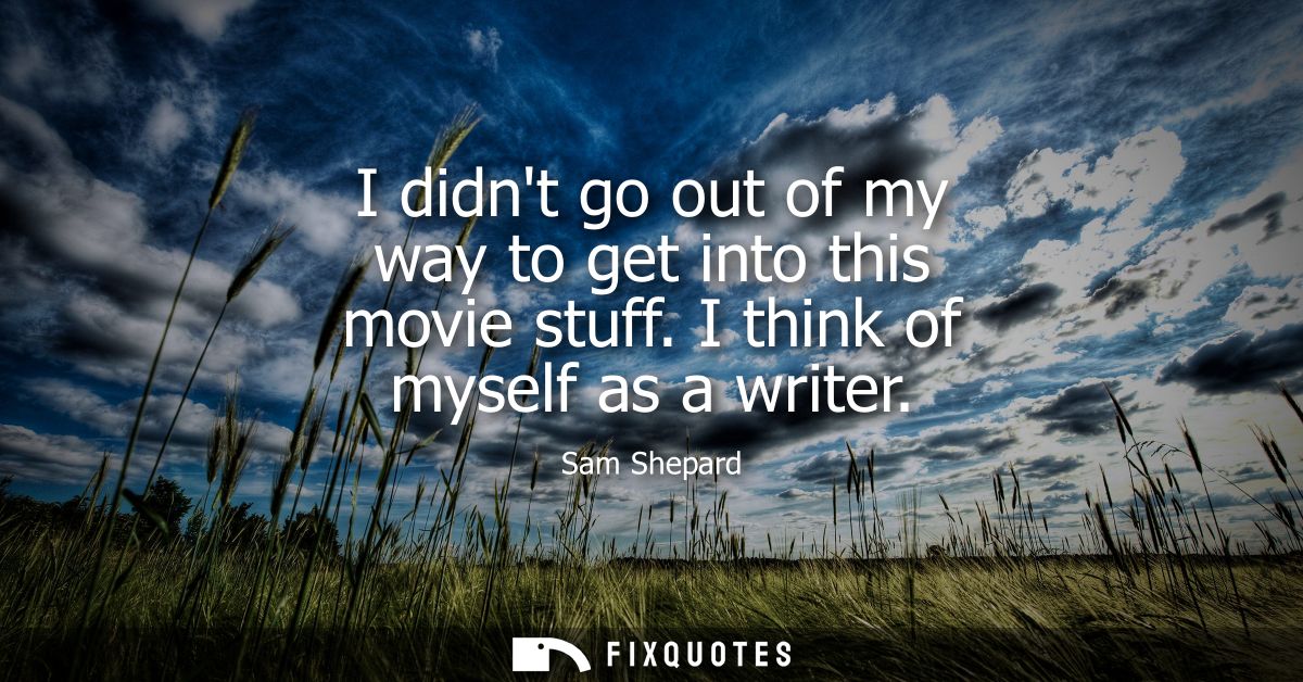 I didnt go out of my way to get into this movie stuff. I think of myself as a writer