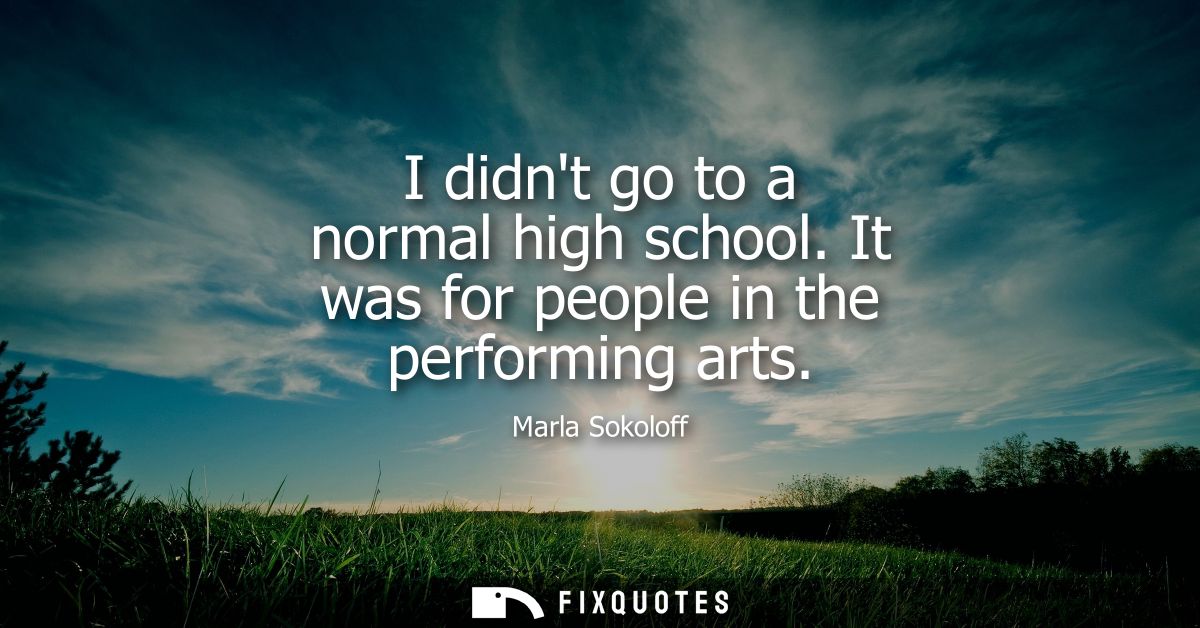 I didnt go to a normal high school. It was for people in the performing arts