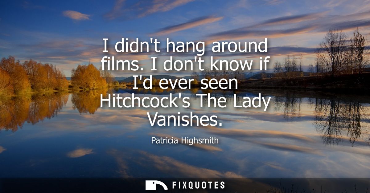 I didnt hang around films. I dont know if Id ever seen Hitchcocks The Lady Vanishes