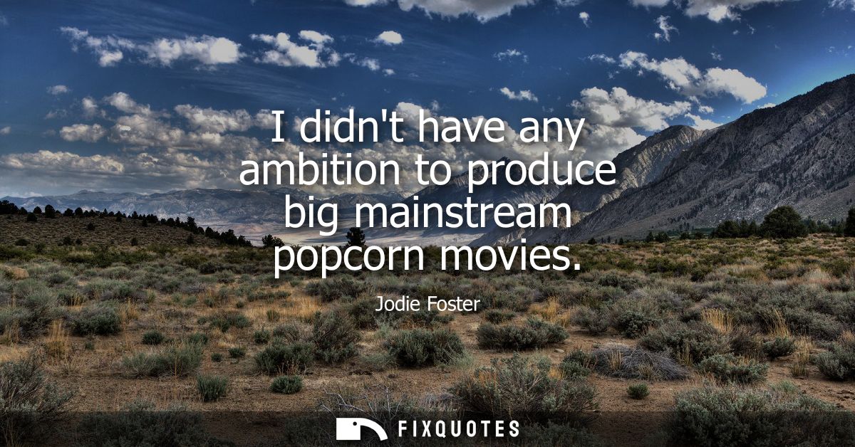 I didnt have any ambition to produce big mainstream popcorn movies
