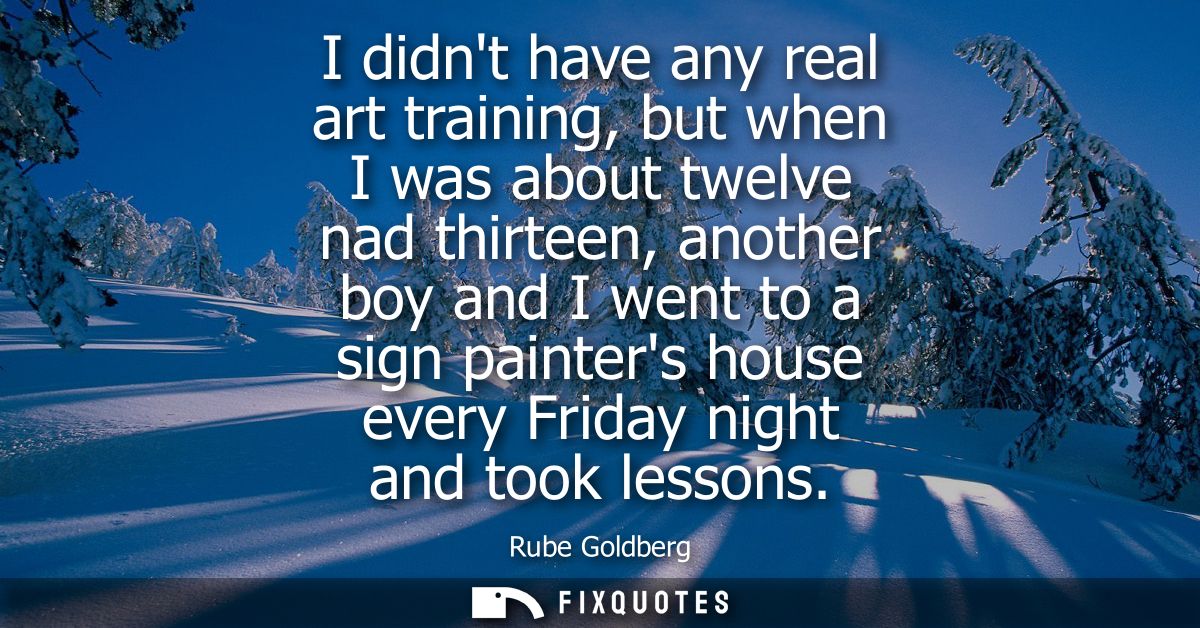 I didnt have any real art training, but when I was about twelve nad thirteen, another boy and I went to a sign painters 