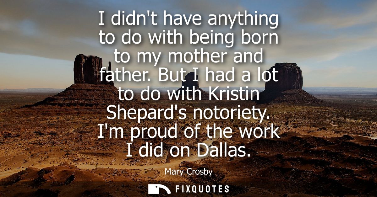 I didnt have anything to do with being born to my mother and father. But I had a lot to do with Kristin Shepards notorie