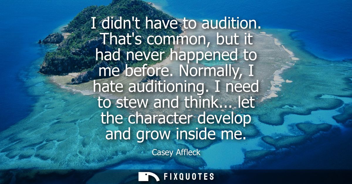 I didnt have to audition. Thats common, but it had never happened to me before. Normally, I hate auditioning. I need to 