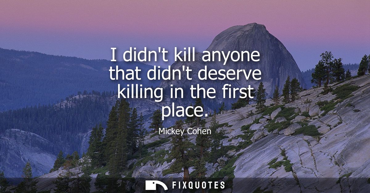 I didnt kill anyone that didnt deserve killing in the first place