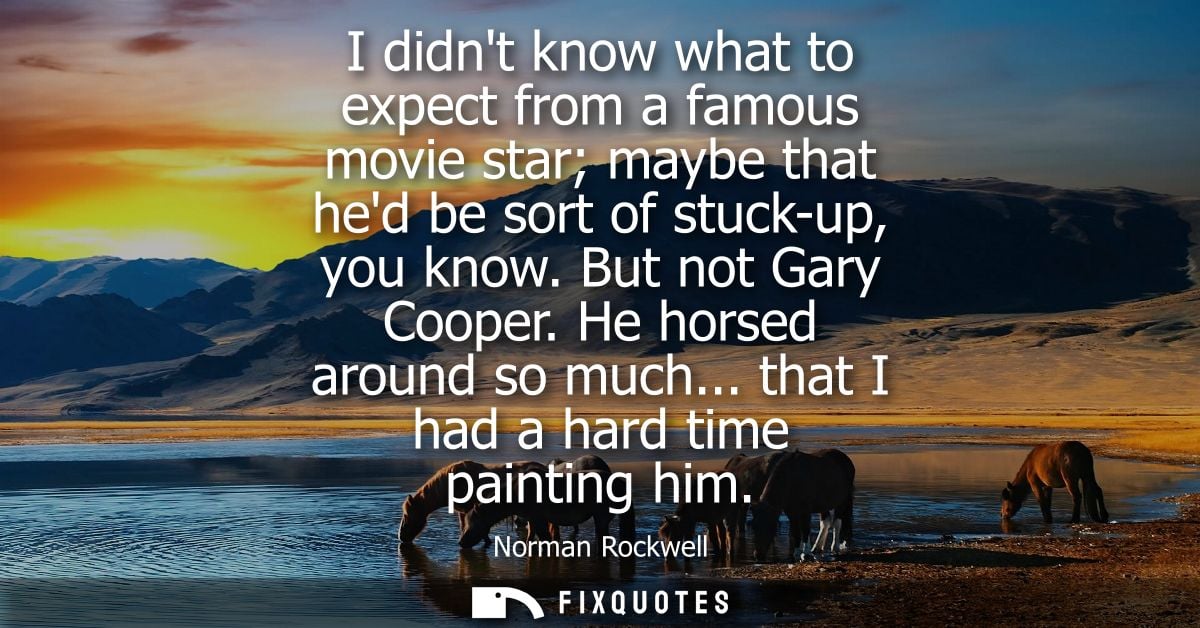 I didnt know what to expect from a famous movie star maybe that hed be sort of stuck-up, you know. But not Gary Cooper. 