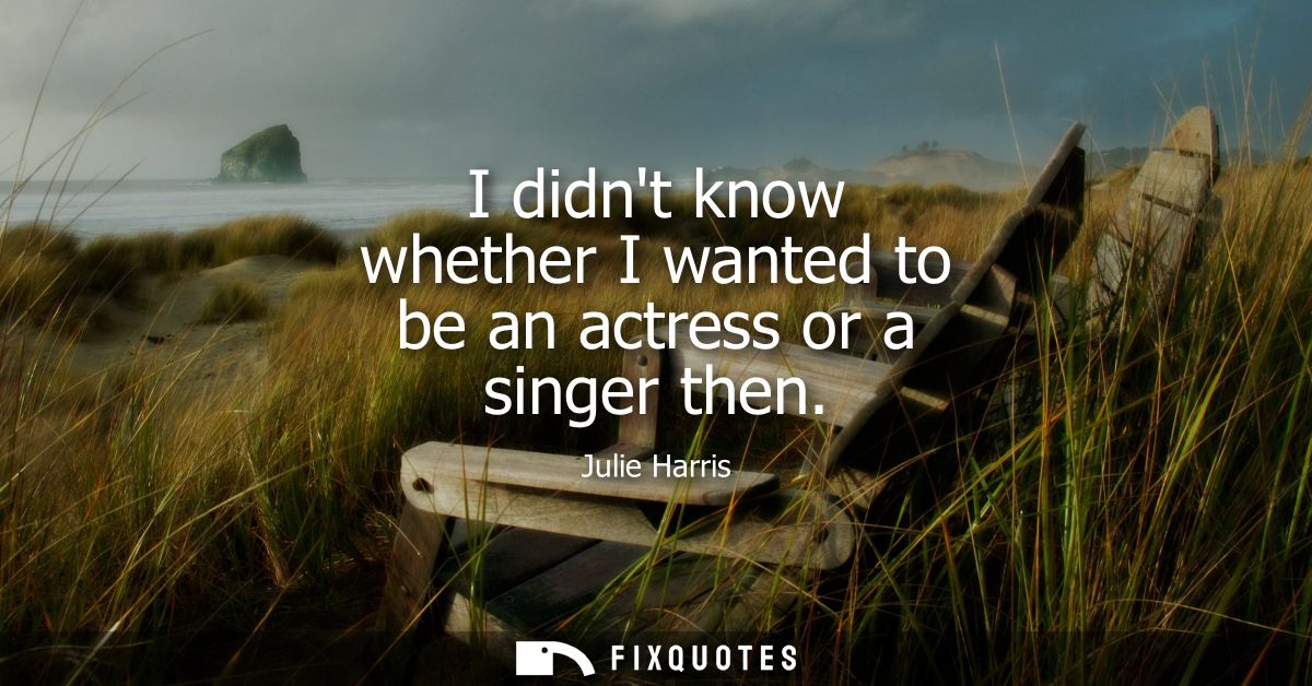 I didnt know whether I wanted to be an actress or a singer then