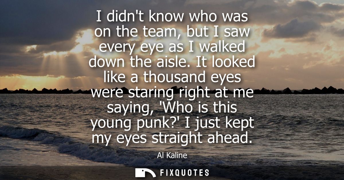 I didnt know who was on the team, but I saw every eye as I walked down the aisle. It looked like a thousand eyes were st