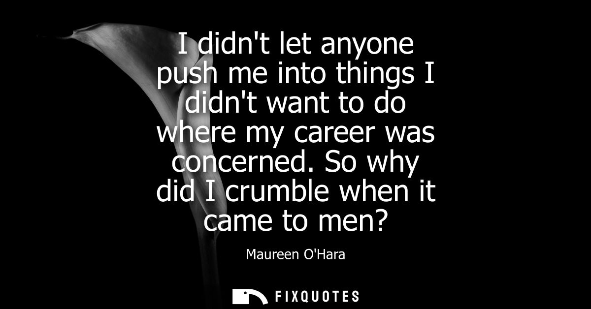 I didnt let anyone push me into things I didnt want to do where my career was concerned. So why did I crumble when it ca