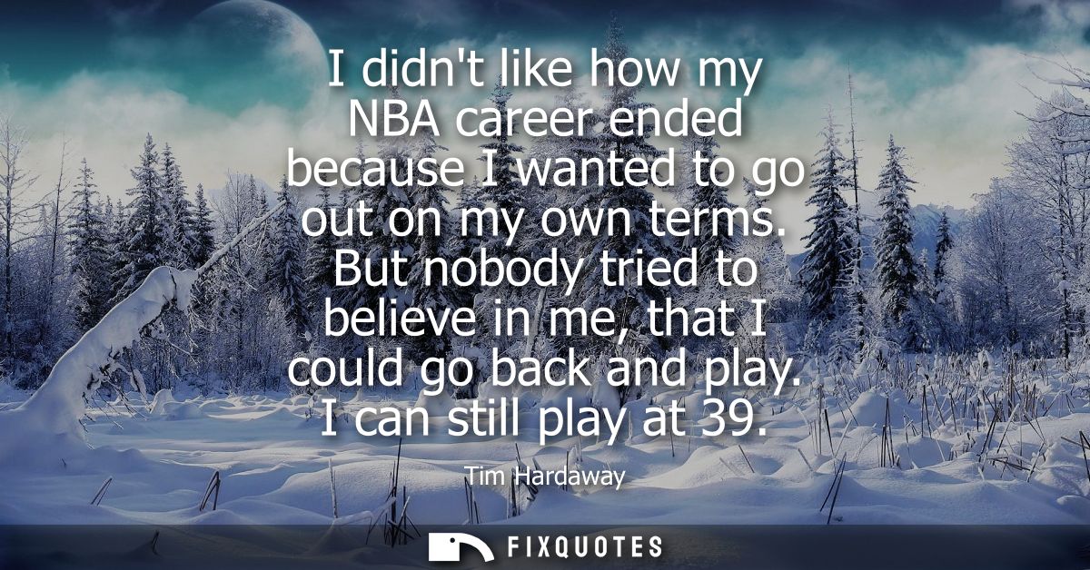 I didnt like how my NBA career ended because I wanted to go out on my own terms. But nobody tried to believe in me, that