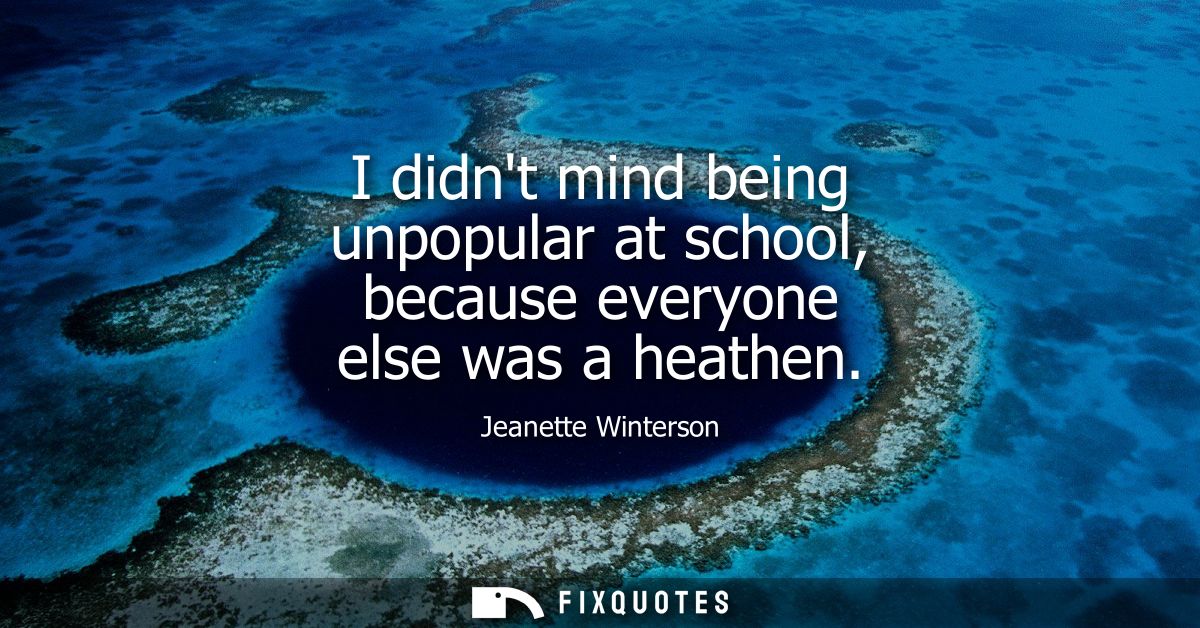 I didnt mind being unpopular at school, because everyone else was a heathen