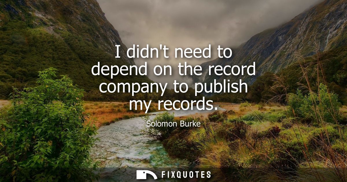 I didnt need to depend on the record company to publish my records