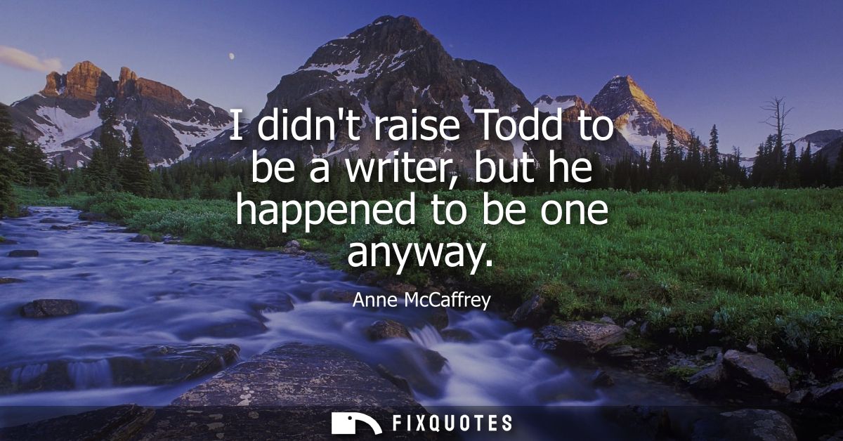 I didnt raise Todd to be a writer, but he happened to be one anyway