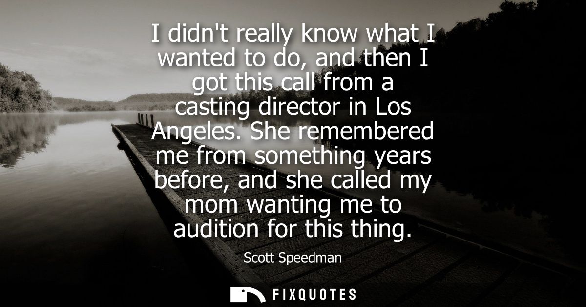I didnt really know what I wanted to do, and then I got this call from a casting director in Los Angeles.