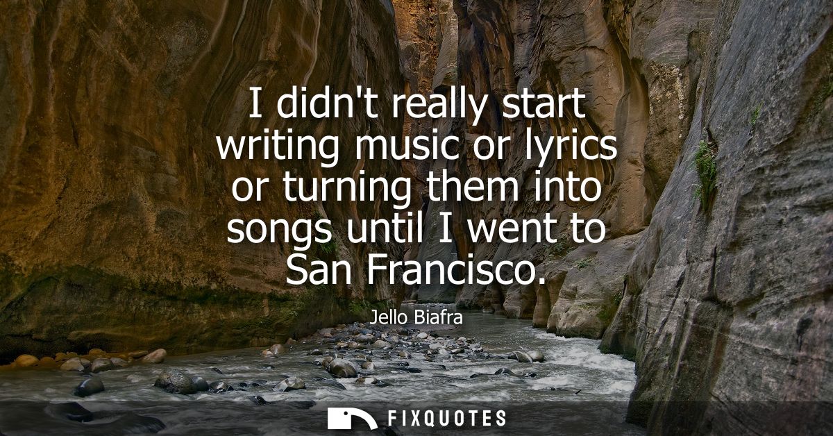 I didnt really start writing music or lyrics or turning them into songs until I went to San Francisco