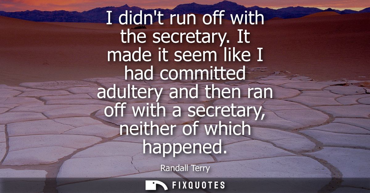I didnt run off with the secretary. It made it seem like I had committed adultery and then ran off with a secretary, nei
