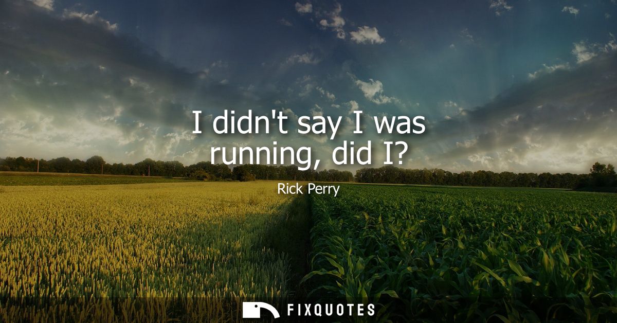 I didnt say I was running, did I?