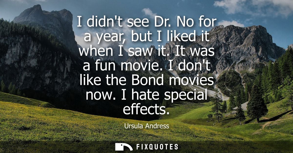 I didnt see Dr. No for a year, but I liked it when I saw it. It was a fun movie. I dont like the Bond movies now. I hate
