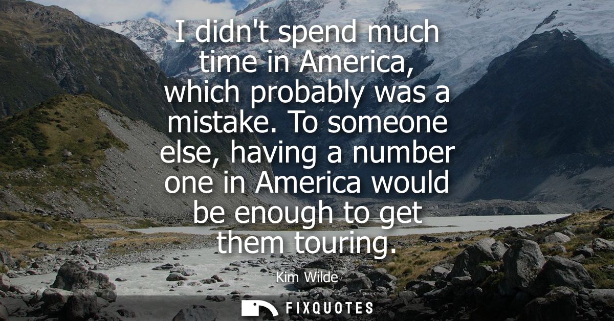 I didnt spend much time in America, which probably was a mistake. To someone else, having a number one in America would 