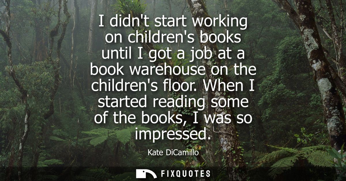 I didnt start working on childrens books until I got a job at a book warehouse on the childrens floor.