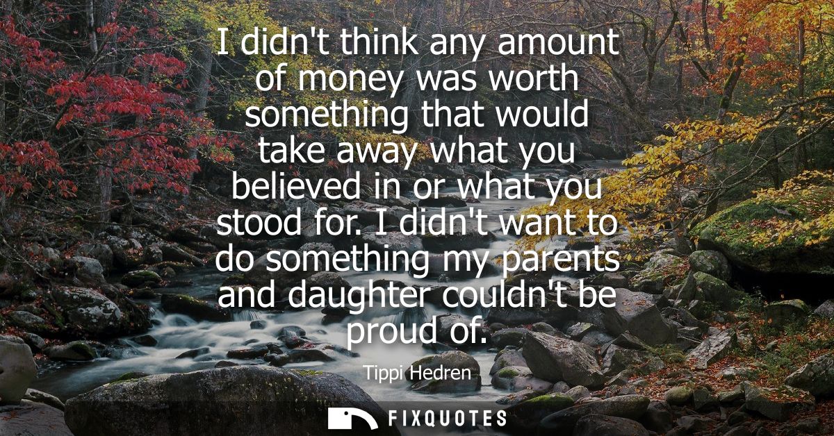 I didnt think any amount of money was worth something that would take away what you believed in or what you stood for.