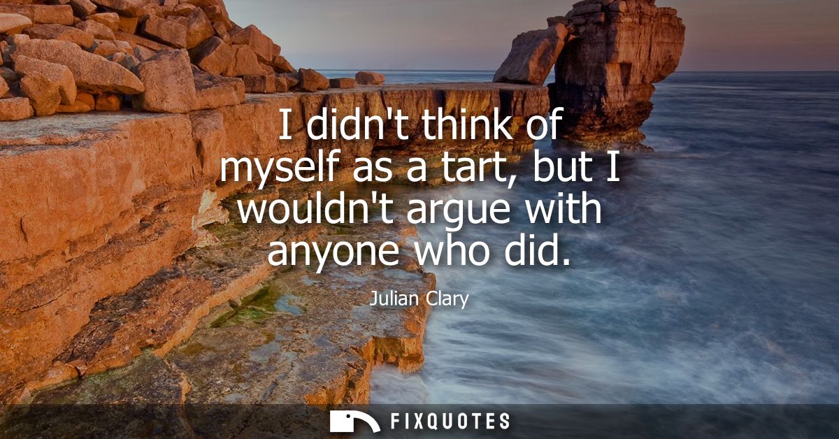 I didnt think of myself as a tart, but I wouldnt argue with anyone who did