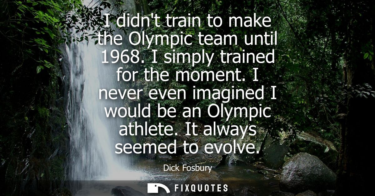 I didnt train to make the Olympic team until 1968. I simply trained for the moment. I never even imagined I would be an 