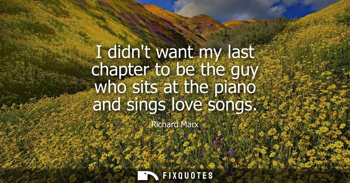 I didnt want my last chapter to be the guy who sits at the piano and sings love songs