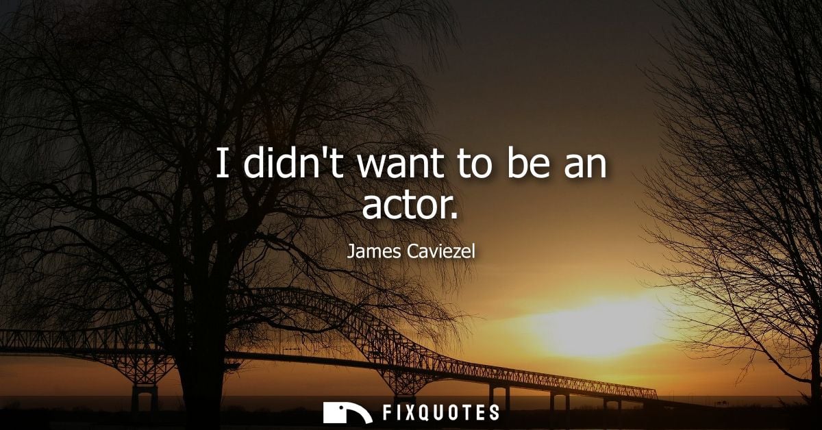 I didnt want to be an actor