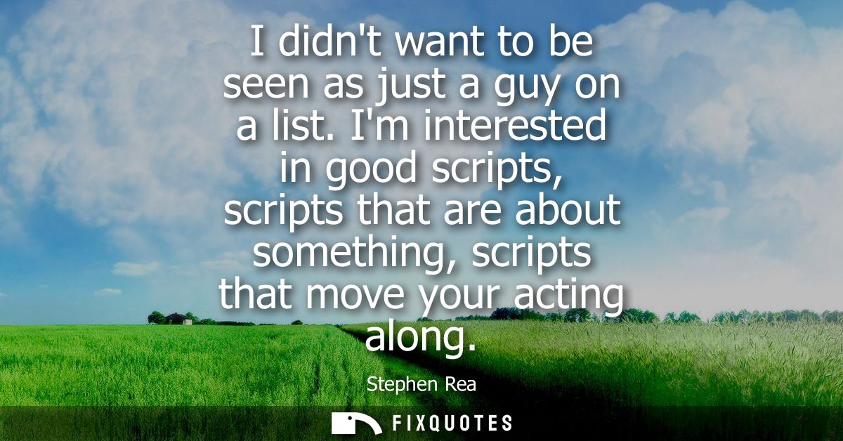 I didnt want to be seen as just a guy on a list. Im interested in good scripts, scripts that are about something, script