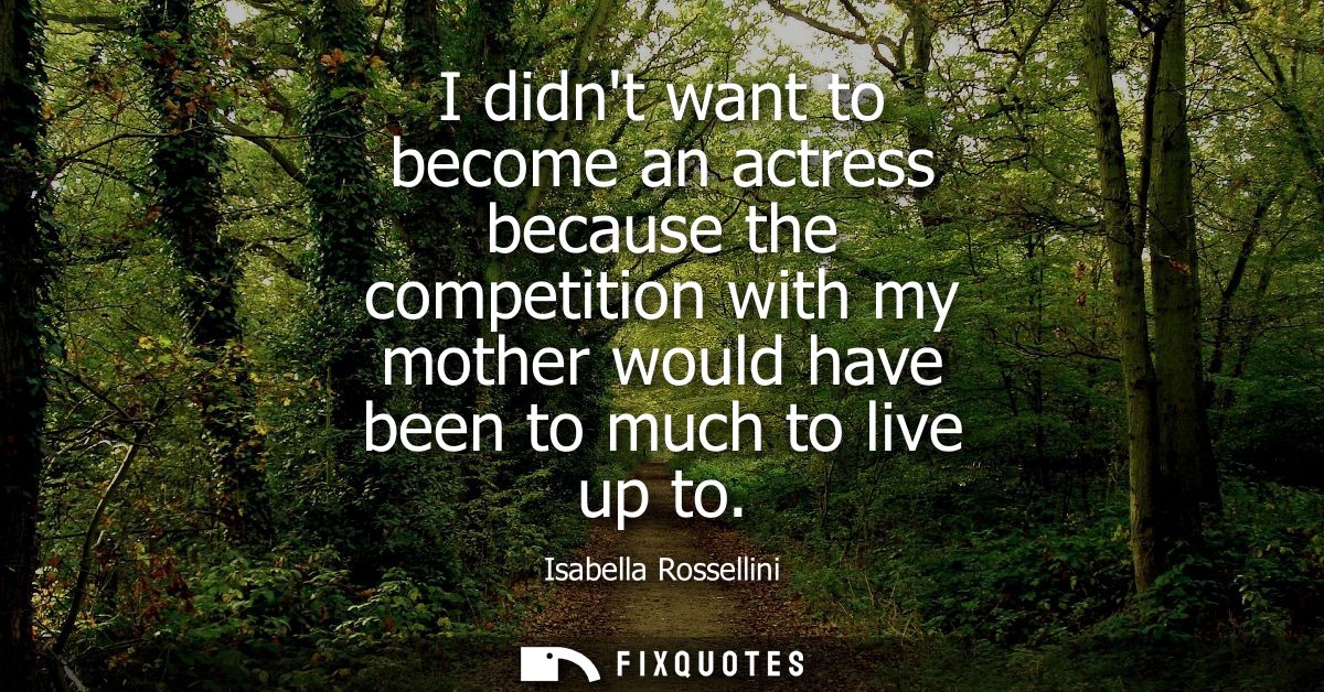 I didnt want to become an actress because the competition with my mother would have been to much to live up to