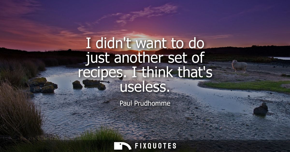 I didnt want to do just another set of recipes. I think thats useless