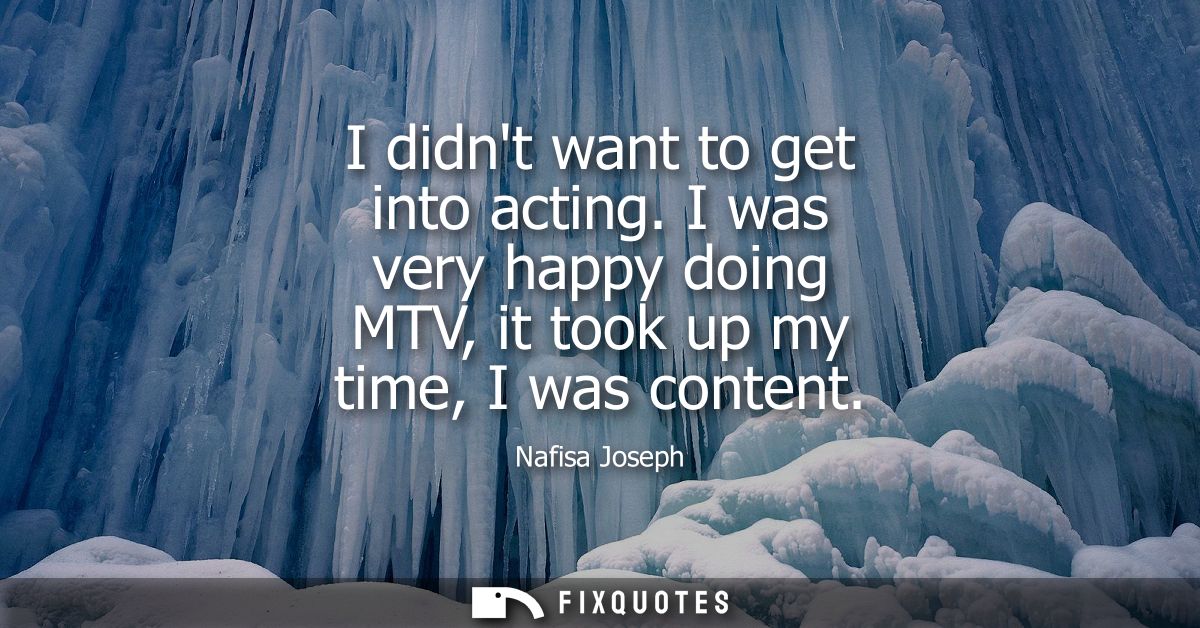 I didnt want to get into acting. I was very happy doing MTV, it took up my time, I was content