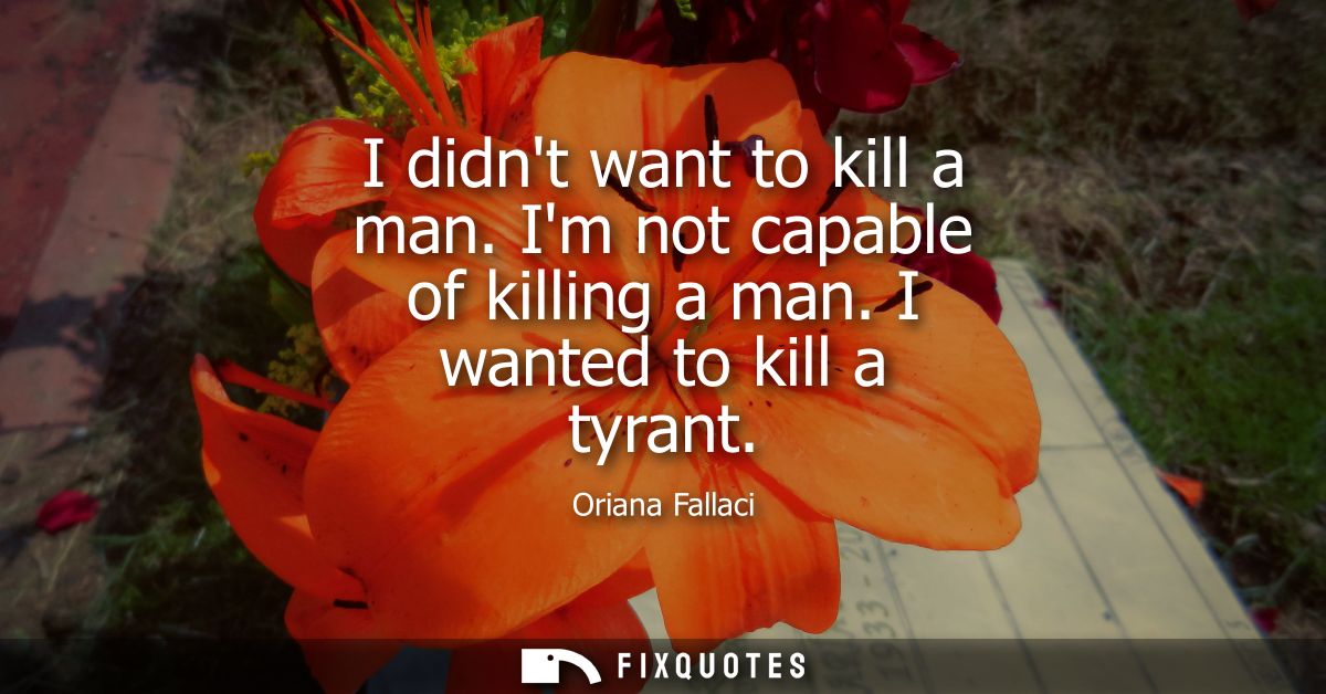 I didnt want to kill a man. Im not capable of killing a man. I wanted to kill a tyrant