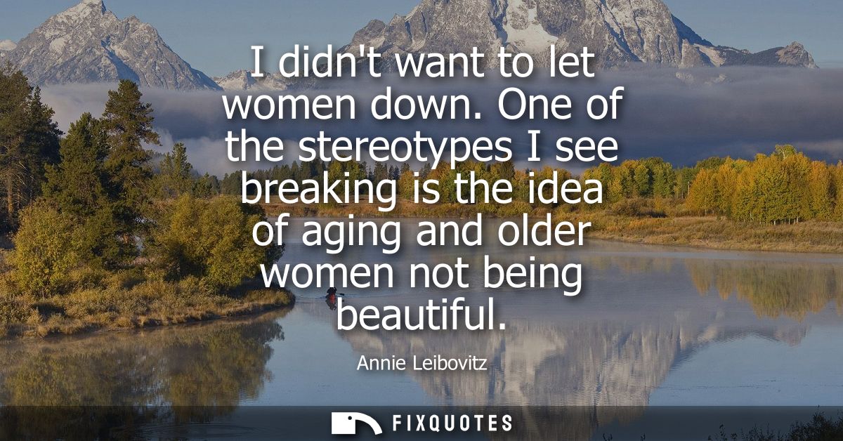 I didnt want to let women down. One of the stereotypes I see breaking is the idea of aging and older women not being bea