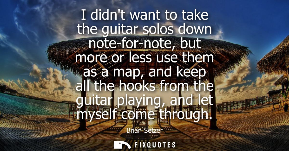 I didnt want to take the guitar solos down note-for-note, but more or less use them as a map, and keep all the hooks fro