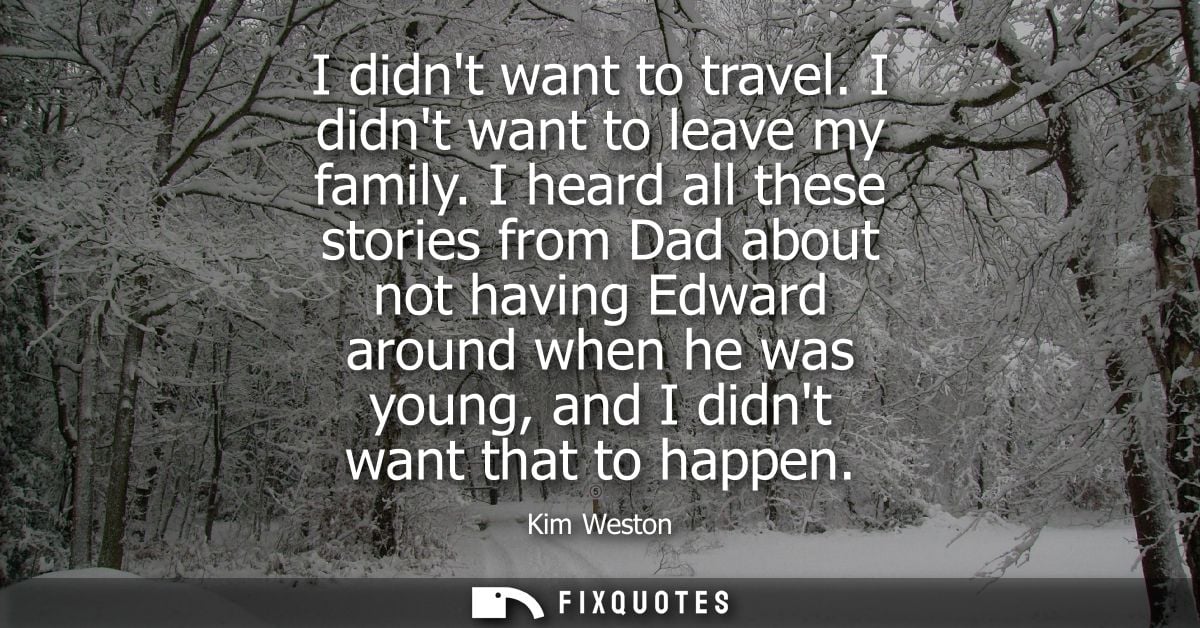 I didnt want to travel. I didnt want to leave my family. I heard all these stories from Dad about not having Edward arou