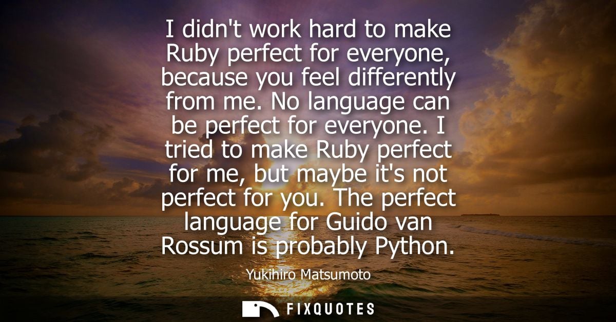 I didnt work hard to make Ruby perfect for everyone, because you feel differently from me. No language can be perfect fo