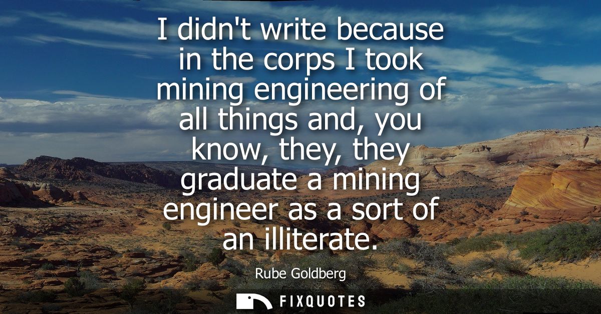 I didnt write because in the corps I took mining engineering of all things and, you know, they, they graduate a mining e