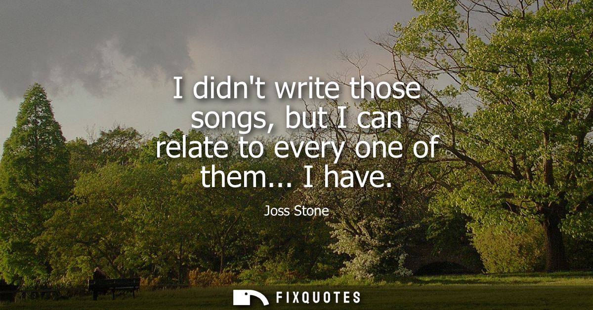 I didnt write those songs, but I can relate to every one of them... I have