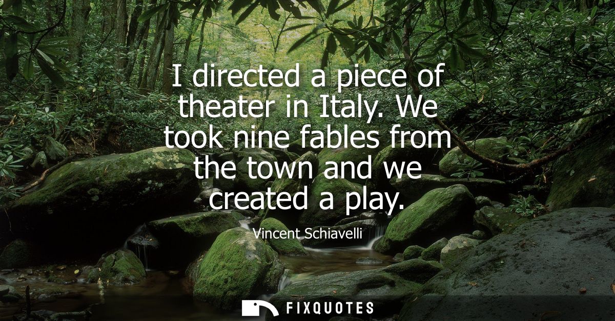 I directed a piece of theater in Italy. We took nine fables from the town and we created a play