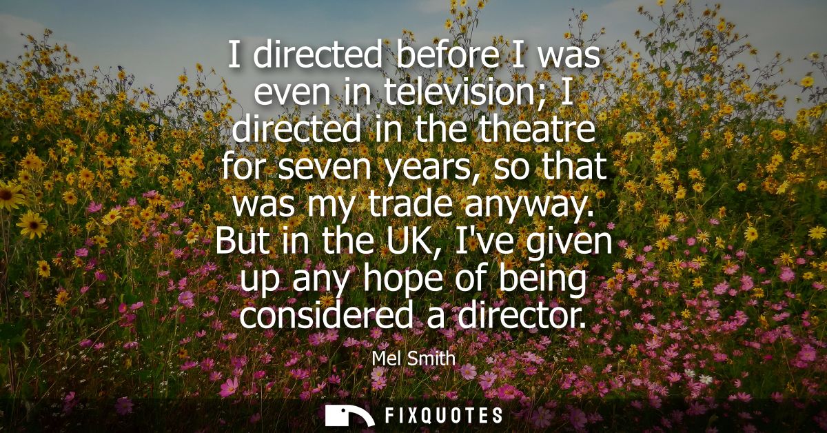 I directed before I was even in television I directed in the theatre for seven years, so that was my trade anyway.